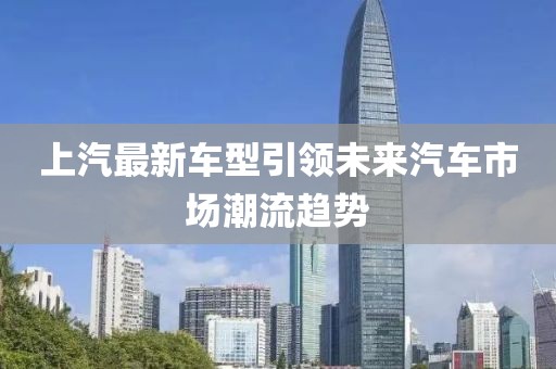 上汽最新车型引领未来汽车市场潮流趋势