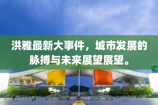 洪雅最新大事件，城市发展的脉搏与未来展望展望。