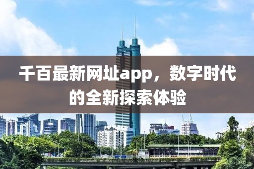 千百最新网址app，数字时代的全新探索体验