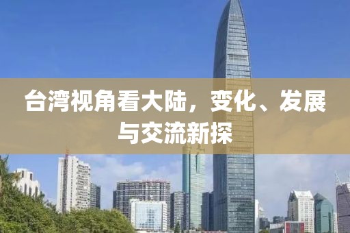 台湾视角看大陆，变化、发展与交流新探