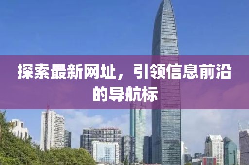 探索最新网址，引领信息前沿的导航标