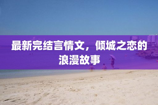 最新完结言情文，倾城之恋的浪漫故事