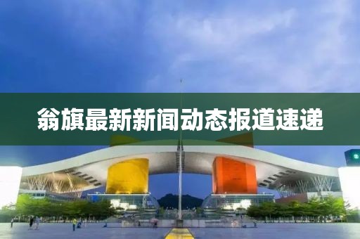 翁旗最新新闻动态报道速递