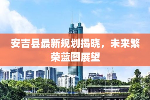 安吉县最新规划揭晓，未来繁荣蓝图展望