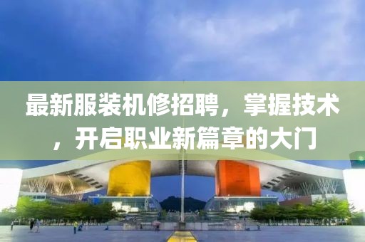 最新服装机修招聘，掌握技术，开启职业新篇章的大门