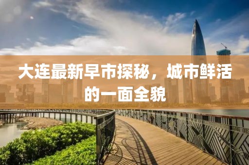 大连最新早市探秘，城市鲜活的一面全貌