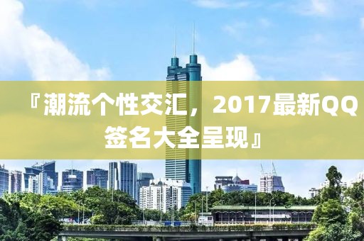 『潮流个性交汇，2017最新QQ签名大全呈现』