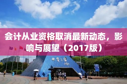 会计从业资格取消最新动态，影响与展望（2017版）