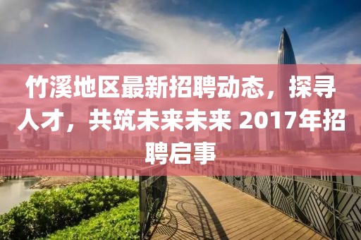 竹溪地区最新招聘动态，探寻人才，共筑未来未来 2017年招聘启事