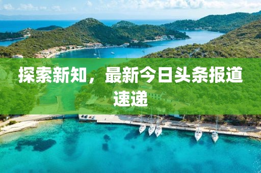 探索新知，最新今日头条报道速递