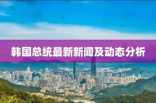 韩国总统最新新闻及动态分析