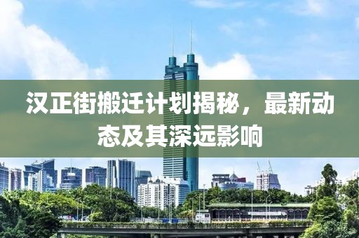 汉正街搬迁计划揭秘，最新动态及其深远影响