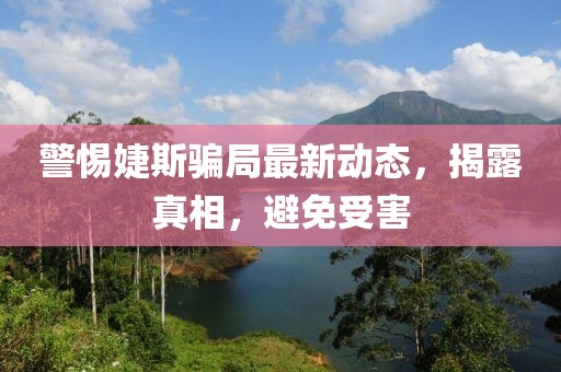 警惕婕斯骗局最新动态，揭露真相，避免受害