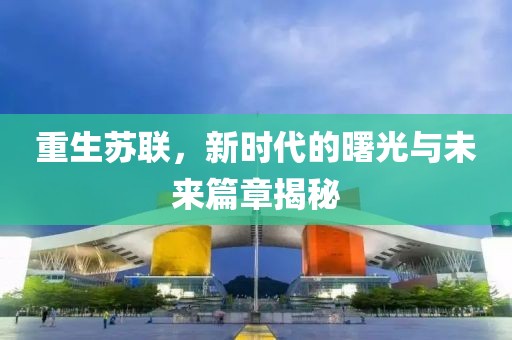 重生苏联，新时代的曙光与未来篇章揭秘