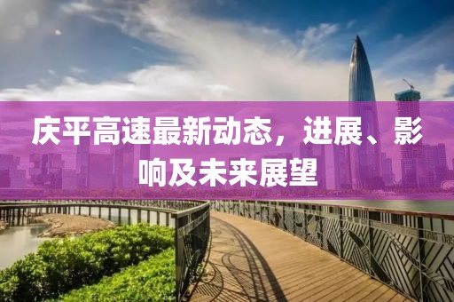 庆平高速最新动态，进展、影响及未来展望