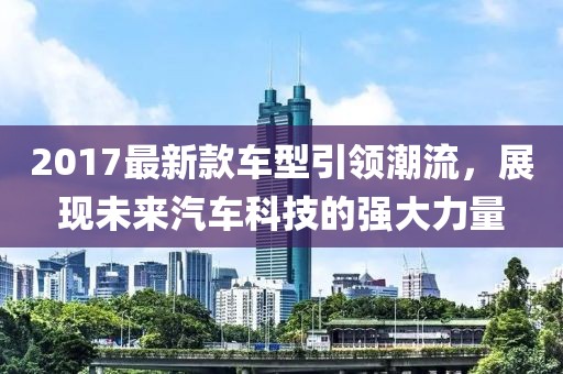 2017最新款车型引领潮流，展现未来汽车科技的强大力量