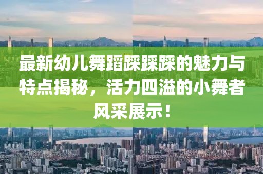 最新幼儿舞蹈踩踩踩的魅力与特点揭秘，活力四溢的小舞者风采展示！