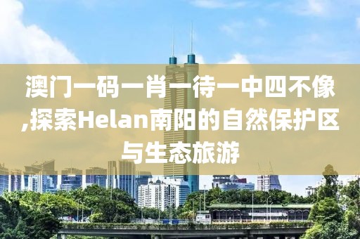 澳门一码一肖一待一中四不像,探索Helan南阳的自然保护区与生态旅游