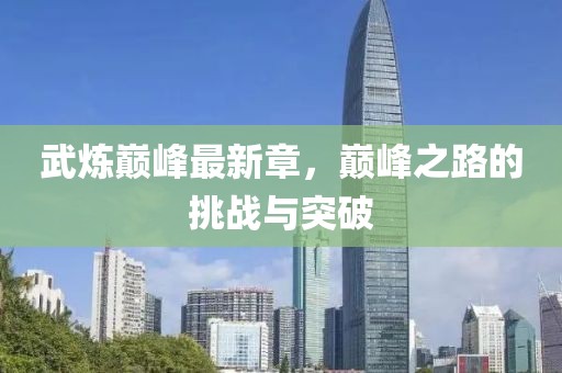 武炼巅峰最新章，巅峰之路的挑战与突破