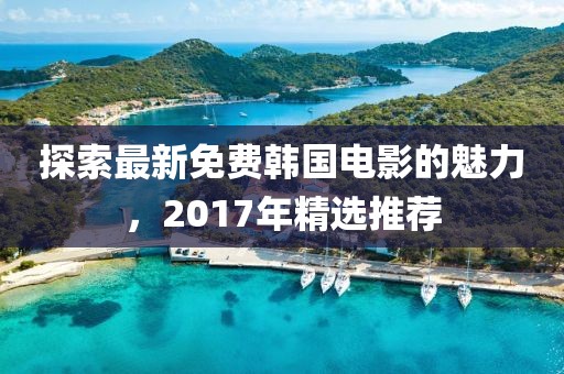 探索最新免费韩国电影的魅力，2017年精选推荐
