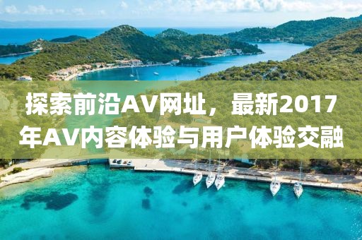 探索前沿AV网址，最新2017年AV内容体验与用户体验交融
