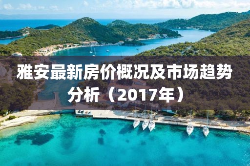 雅安最新房价概况及市场趋势分析（2017年）