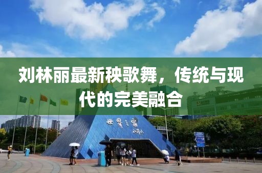 刘林丽最新秧歌舞，传统与现代的完美融合