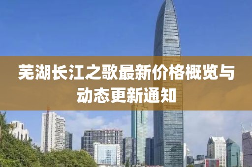芜湖长江之歌最新价格概览与动态更新通知