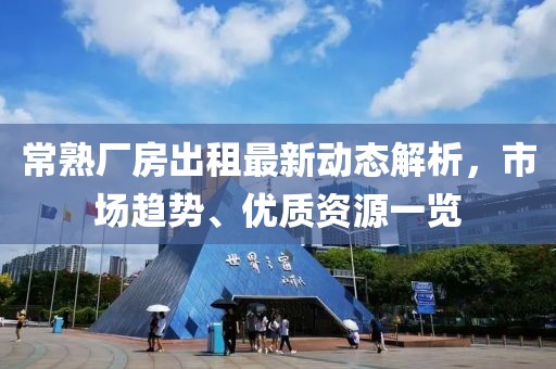常熟厂房出租最新动态解析，市场趋势、优质资源一览