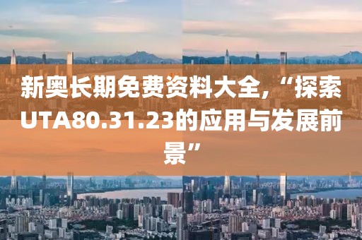 新奥长期免费资料大全,“探索UTA80.31.23的应用与发展前景”