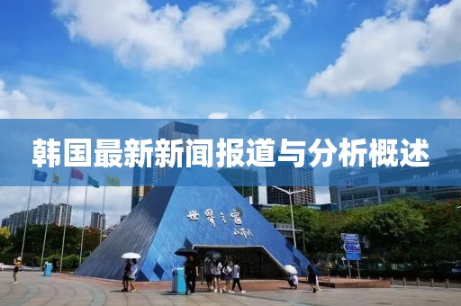 韩国最新新闻报道与分析概述