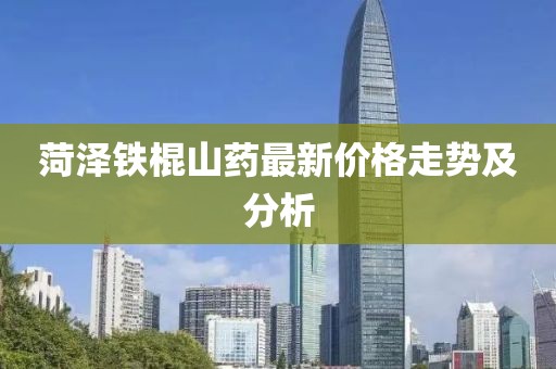 菏泽铁棍山药最新价格走势及分析