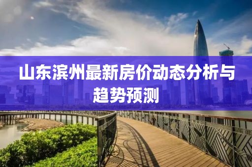 山东滨州最新房价动态分析与趋势预测