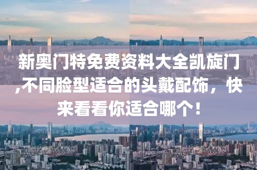 新奥门特免费资料大全凯旋门,不同脸型适合的头戴配饰，快来看看你适合哪个！