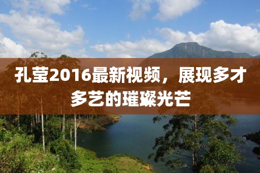 孔莹2016最新视频，展现多才多艺的璀璨光芒