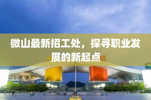 微山最新招工处，探寻职业发展的新起点