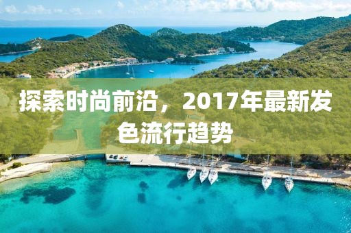 探索时尚前沿，2017年最新发色流行趋势