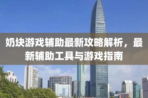 奶块游戏辅助最新攻略解析，最新辅助工具与游戏指南