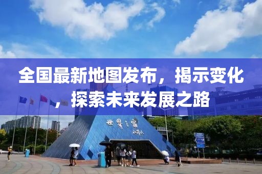 全国最新地图发布，揭示变化，探索未来发展之路