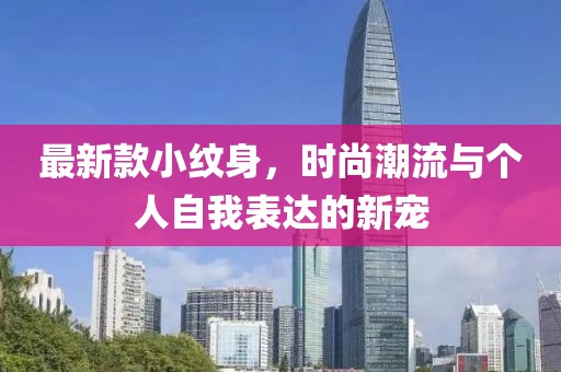 最新款小纹身，时尚潮流与个人自我表达的新宠