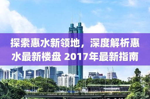 探索惠水新领地，深度解析惠水最新楼盘 2017年最新指南