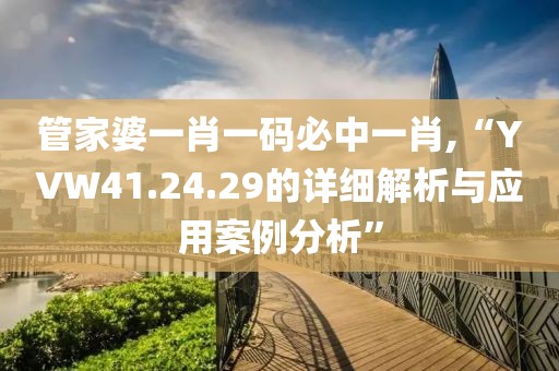 管家婆一肖一码必中一肖,“YVW41.24.29的详细解析与应用案例分析”