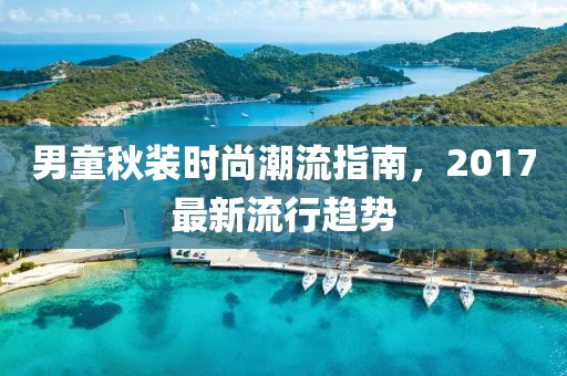 男童秋装时尚潮流指南，2017最新流行趋势