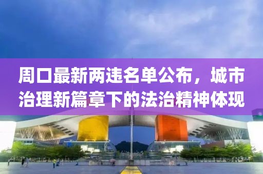 周口最新两违名单公布，城市治理新篇章下的法治精神体现