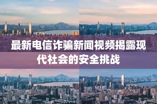 最新电信诈骗新闻视频揭露现代社会的安全挑战