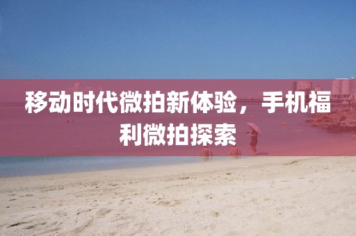 移动时代微拍新体验，手机福利微拍探索