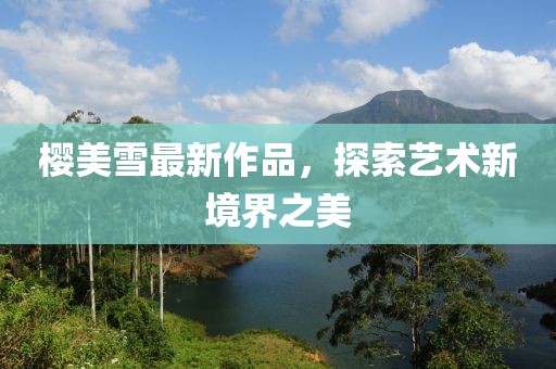樱美雪最新作品，探索艺术新境界之美