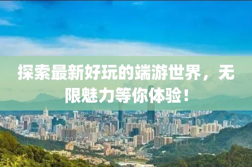探索最新好玩的端游世界，无限魅力等你体验！
