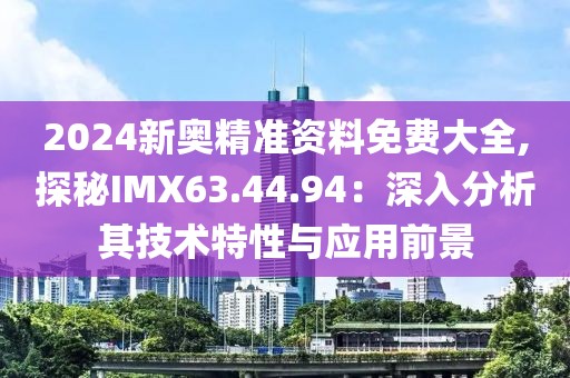 2024新奥精准资料免费大全,探秘IMX63.44.94：深入分析其技术特性与应用前景