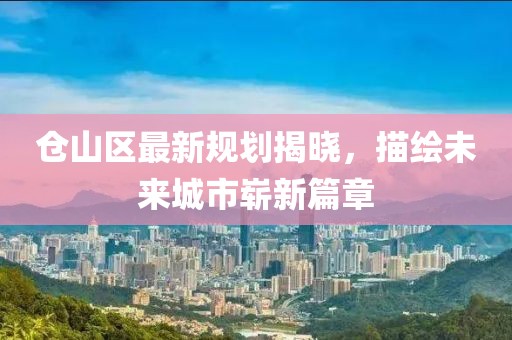 仓山区最新规划揭晓，描绘未来城市崭新篇章